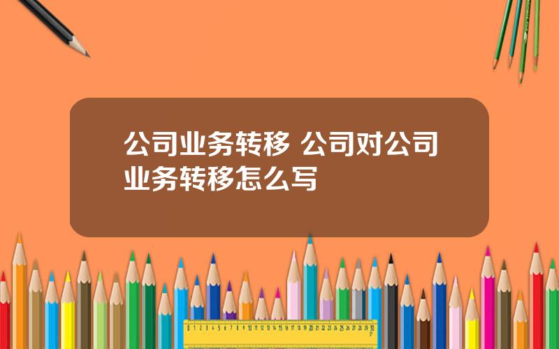 公司业务转移 公司对公司业务转移怎么写